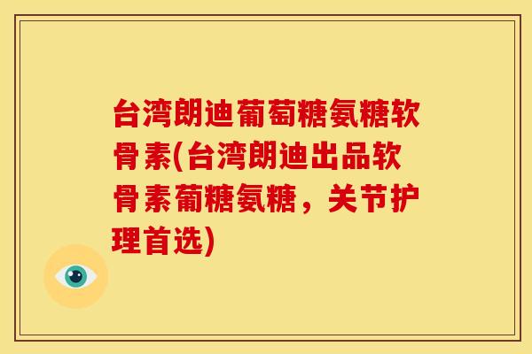 台湾朗迪葡萄糖氨糖软骨素(台湾朗迪出品软骨素葡糖氨糖，关节护理首选)