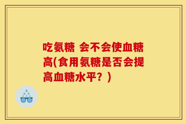吃氨糖 会不会使血糖高(食用氨糖是否会提高血糖水平？)