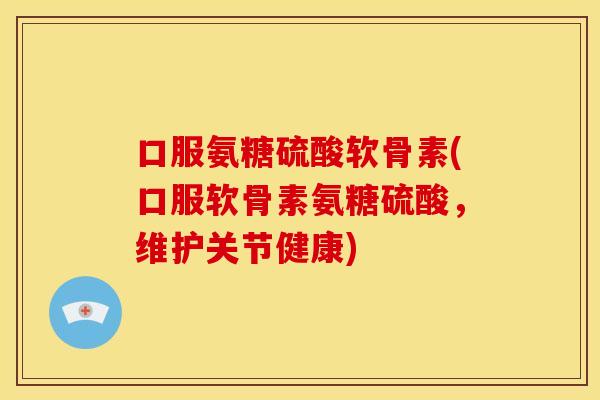 口服氨糖硫酸软骨素(口服软骨素氨糖硫酸，维护关节健康)