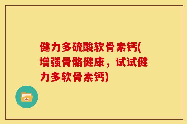 健力多硫酸软骨素钙(增强骨骼健康，试试健力多软骨素钙)