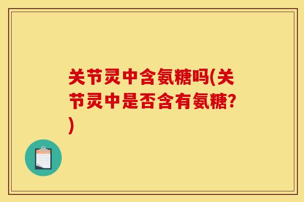 关节灵中含氨糖吗(关节灵中是否含有氨糖？)