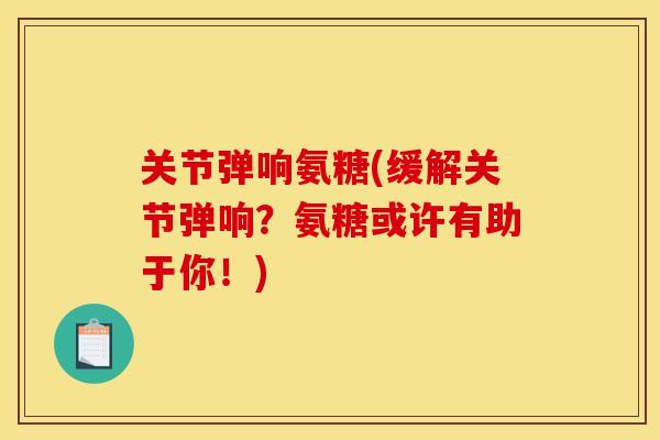 关节弹响氨糖(缓解关节弹响？氨糖或许有助于你！)