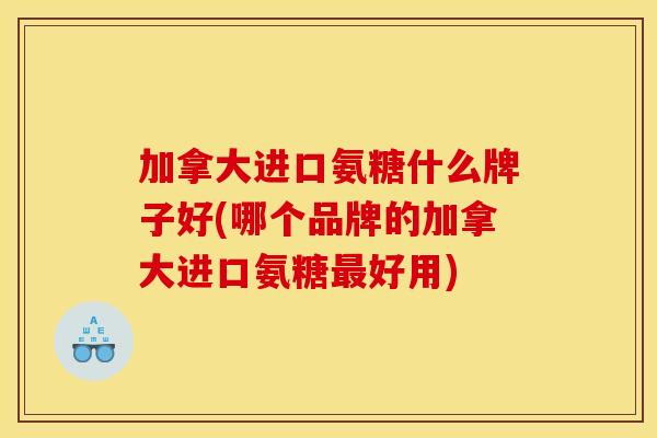 加拿大进口氨糖什么牌子好(哪个品牌的加拿大进口氨糖最好用)