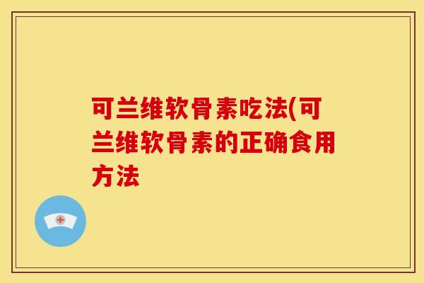 可兰维软骨素吃法(可兰维软骨素的正确食用方法