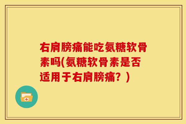 右肩膀痛能吃氨糖软骨素吗(氨糖软骨素是否适用于右肩膀痛？)