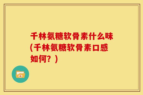 千林氨糖软骨素什么味(千林氨糖软骨素口感如何？)