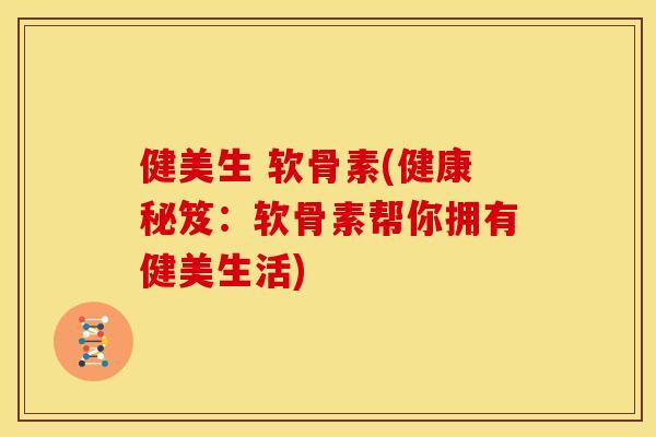 健美生 软骨素(健康秘笈：软骨素帮你拥有健美生活)