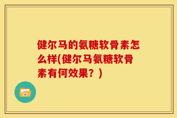 健尔马的氨糖软骨素怎么样(健尔马氨糖软骨素有何效果？)