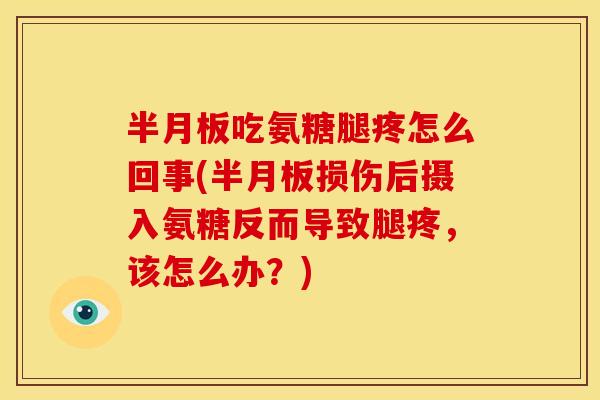半月板吃氨糖腿疼怎么回事(半月板损伤后摄入氨糖反而导致腿疼，该怎么办？)