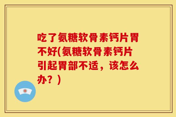 吃了氨糖软骨素钙片胃不好(氨糖软骨素钙片引起胃部不适，该怎么办？)