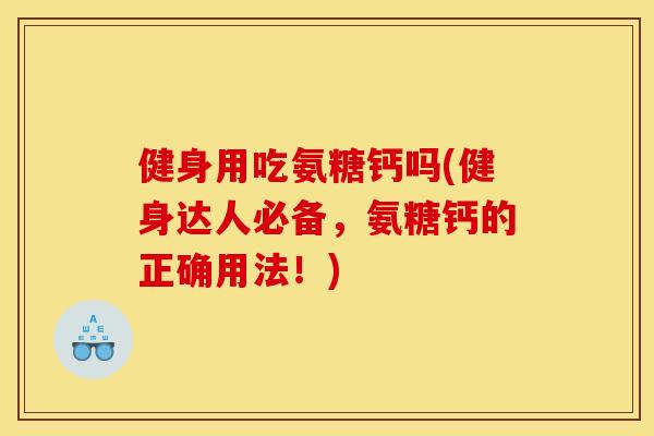 健身用吃氨糖钙吗(健身达人必备，氨糖钙的正确用法！)