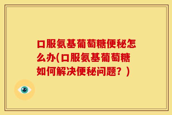 口服氨基葡萄糖便秘怎么办(口服氨基葡萄糖如何解决便秘问题？)