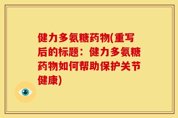 健力多氨糖药物(重写后的标题：健力多氨糖药物如何帮助保护关节健康)