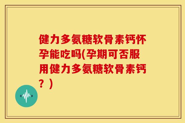 健力多氨糖软骨素钙怀孕能吃吗(孕期可否服用健力多氨糖软骨素钙？)