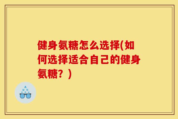 健身氨糖怎么选择(如何选择适合自己的健身氨糖？)