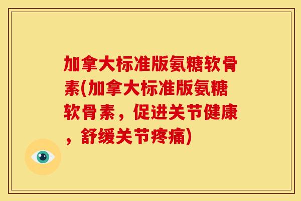 加拿大标准版氨糖软骨素(加拿大标准版氨糖软骨素，促进关节健康，舒缓关节疼痛)