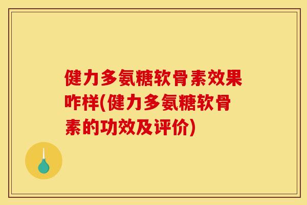 健力多氨糖软骨素效果咋样(健力多氨糖软骨素的功效及评价)