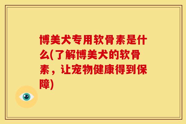 博美犬专用软骨素是什么(了解博美犬的软骨素，让宠物健康得到保障)