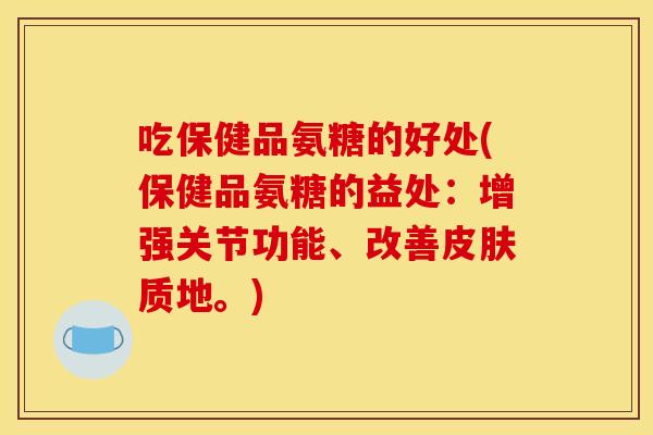 吃保健品氨糖的好处(保健品氨糖的益处:增强关节功能、改善质地。) 吃保健品氨糖的好处(保健品氨糖的益处:增强关节功能、改善质地。)