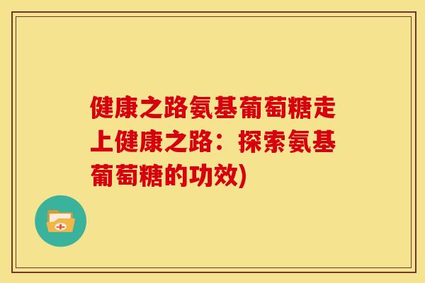 健康之路氨基葡萄糖走上健康之路：探索氨基葡萄糖的功效)