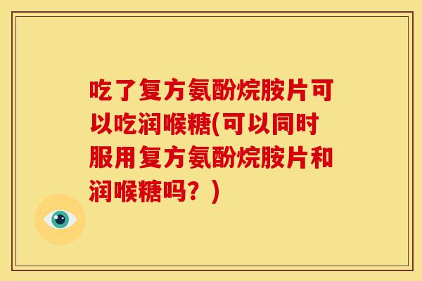 吃了复方氨酚烷胺片可以吃润喉糖(可以同时服用复方氨酚烷胺片和润喉糖吗？)