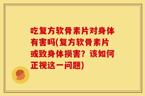 吃复方软骨素片对身体有害吗(复方软骨素片或致身体损害?该如何正视这一问题) 吃复方软骨素片对身体有害吗(复方软骨素片或致身体损害?该如何正视这一问题)