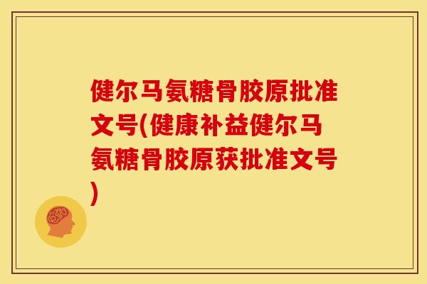 健尔马氨糖骨胶原批准文号(健康补益健尔马氨糖骨胶原获批准文号)