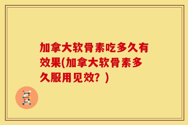 加拿大软骨素吃多久有效果(加拿大软骨素多久服用见效?) 加拿大软骨素吃多久有效果(加拿大软骨素多久服用见效?)