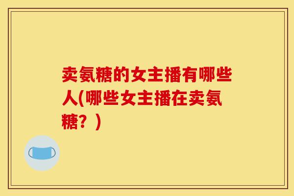 卖氨糖的女主播有哪些人(哪些女主播在卖氨糖？)