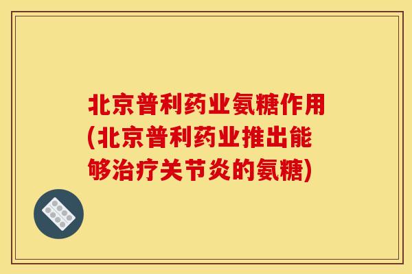 北京普利药业氨糖作用(北京普利药业推出能够的氨糖) 北京普利药业氨糖作用(北京普利药业推出能够的氨糖)
