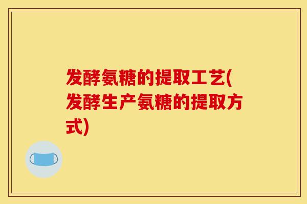 发酵氨糖的提取工艺(发酵生产氨糖的提取方式)