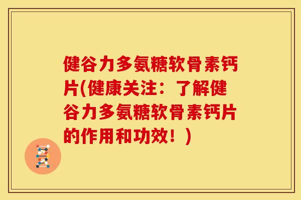 健谷力多氨糖软骨素钙片(健康关注：了解健谷力多氨糖软骨素钙片的作用和功效！)