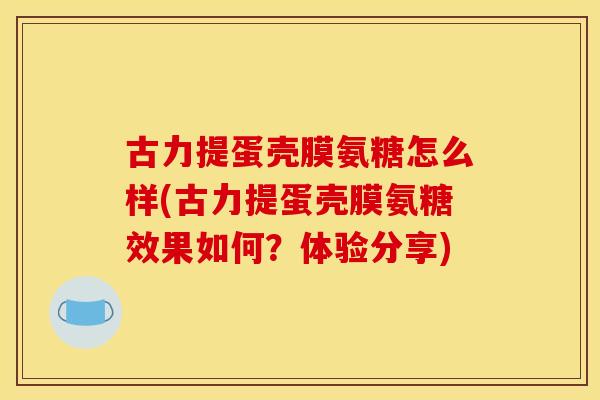 古力提蛋壳膜氨糖怎么样(古力提蛋壳膜氨糖效果如何？体验分享)