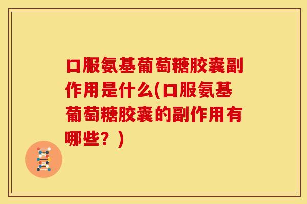 口服氨基葡萄糖胶囊副作用是什么(口服氨基葡萄糖胶囊的副作用有哪些？)