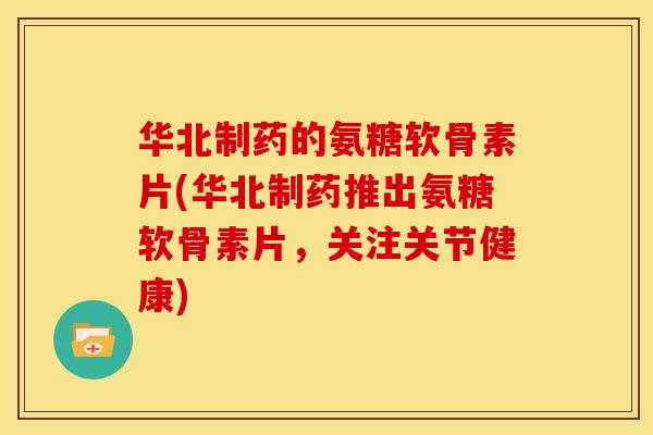 华北制药的氨糖软骨素片(华北制药推出氨糖软骨素片，关注关节健康)