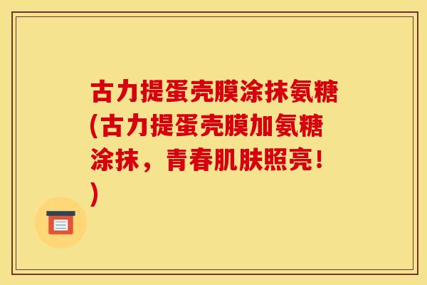 古力提蛋壳膜涂抹氨糖(古力提蛋壳膜加氨糖涂抹，青春肌肤照亮！)