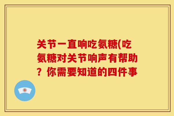 关节一直响吃氨糖(吃氨糖对关节响声有帮助？你需要知道的四件事
