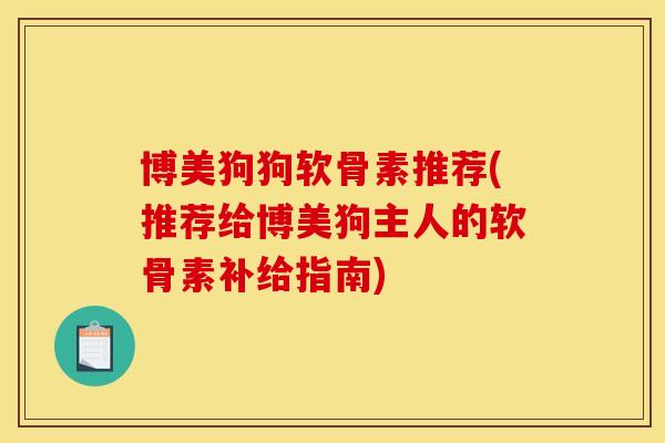 博美狗狗软骨素推荐(推荐给博美狗主人的软骨素补给指南)