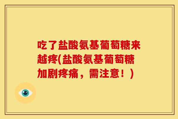 吃了盐酸氨基葡萄糖来越疼(盐酸氨基葡萄糖加剧疼痛，需注意！)