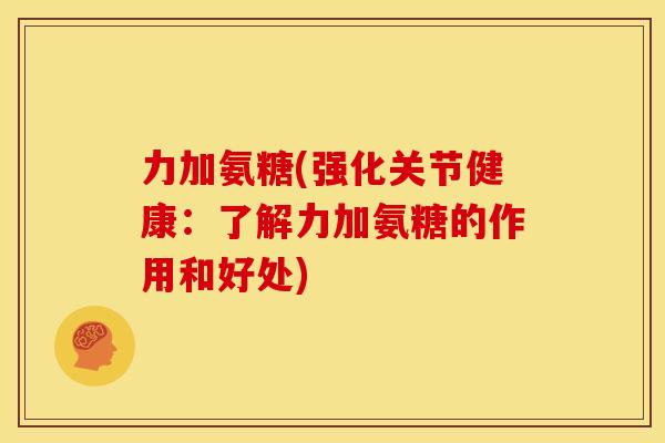 力加氨糖(强化关节健康:了解力加氨糖的作用和好处) 力加氨糖(强化关节健康:了解力加氨糖的作用和好处)