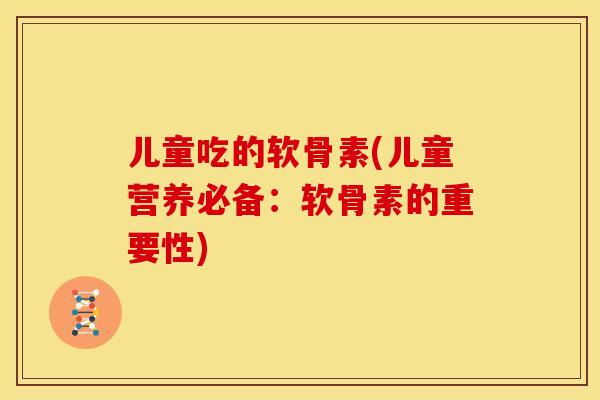 儿童吃的软骨素(儿童营养必备：软骨素的重要性)