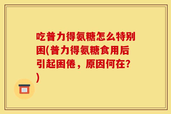 吃普力得氨糖怎么特别困(普力得氨糖食用后引起困倦，原因何在？)