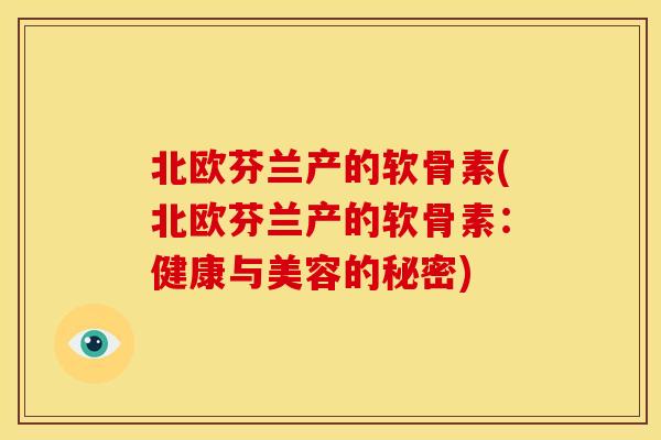 北欧芬兰产的软骨素(北欧芬兰产的软骨素:健康与美容的秘密) 北欧芬兰产的软骨素(北欧芬兰产的软骨素:健康与美容的秘密)