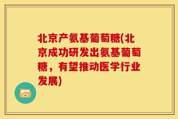 北京产氨基葡萄糖(北京成功研发出氨基葡萄糖，有望推动医学行业发展)