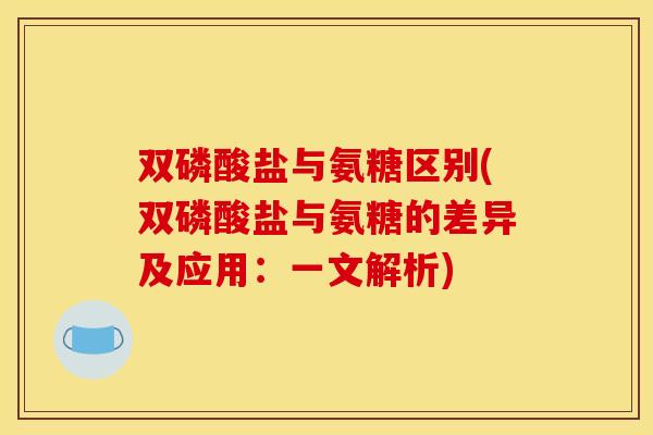 双磷酸盐与氨糖区别(双磷酸盐与氨糖的差异及应用:一文解析) 双磷酸盐与氨糖区别(双磷酸盐与氨糖的差异及应用:一文解析)