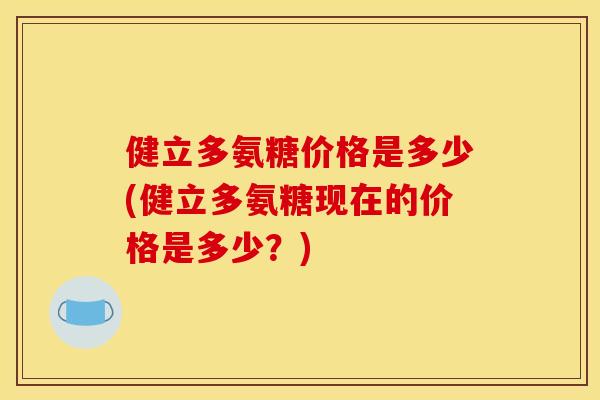 健立多氨糖价格是多少(健立多氨糖现在的价格是多少？)