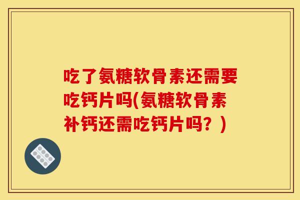 吃了氨糖软骨素还需要吃钙片吗(氨糖软骨素补钙还需吃钙片吗？)