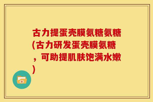古力提蛋壳膜氨糖氨糖(古力研发蛋壳膜氨糖，可助提肌肤饱满水嫩)