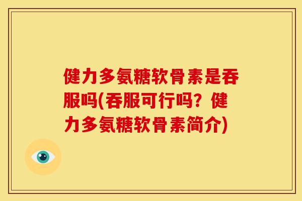 健力多氨糖软骨素是吞服吗(吞服可行吗？健力多氨糖软骨素简介)