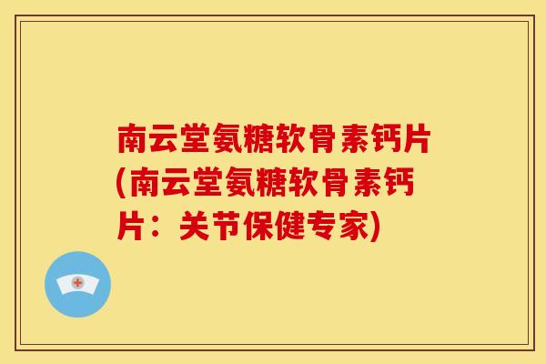 南云堂氨糖软骨素钙片(南云堂氨糖软骨素钙片：关节保健专家)